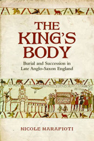 Title: The King's Body: Burial and Succession in Late Anglo-Saxon England, Author: Nicole Marafioti