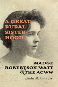 Title: A Great Rural Sisterhood: Madge Robertson Watt and the ACWW, Author: Linda M. Ambrose