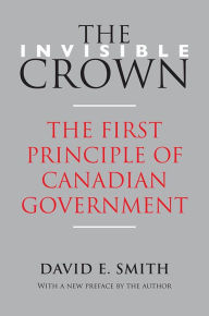 Title: The Invisible Crown: The First Principle of Canadian Government, Author: David E. Smith
