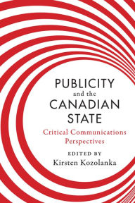 Title: Publicity and the Canadian State: Critical Communications Perspectives, Author: Kirsten Kozolanka