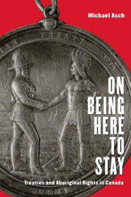 Title: On Being Here to Stay: Treaties and Aboriginal Rights in Canada, Author: Michael Asch