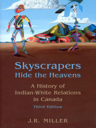 Title: Skyscrapers Hide the Heavens: A History of Indian-White Relations in Canada, Author: J.R.  Miller