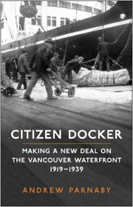 Title: Citizen Docker: Making a New Deal on the Vancouver Waterfront, 1919-1939, Author: Andrew Parnaby