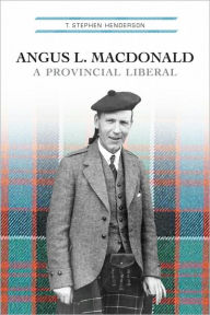 Title: Angus L. Macdonald: A Provincial Liberal, Author: T. Stephen Henderson