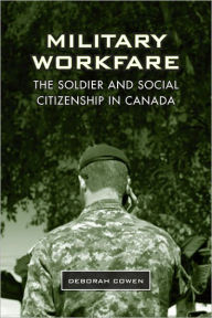 Title: Military Workfare: The Soldier and Social Citizenship in Canada, Author: Deborah Cowen