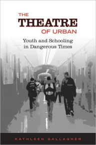 Title: The Theatre of Urban: Youth and Schooling in Dangerous Times, Author: Kathleen Gallagher