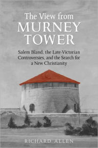 Title: View From the Murney Tower: Salem Bland, the Late-Victorian Controversies, and the Search for a New Christianity, Volume 1, Author: Richard Allen