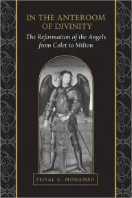 Title: In the Anteroom of Divinity: The Reformation of the Angels from Colet to Milton, Author: Feisal Mohamed