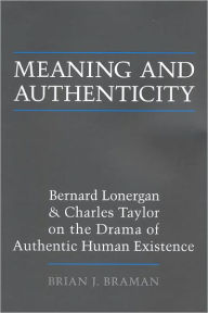 Title: Meaning and Authenticity: Bernard Lonergan and Charles Taylor on the Drama of Authentic Human Existence, Author: Brian J. Braman