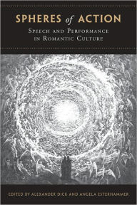 Title: Spheres of Action: Speech and Performance in Romantic Culture, Author: Alexander Dick