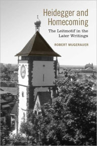 Title: Heidegger and Homecoming: The Leitmotif in the Later Writings, Author: Robert Mugerauer