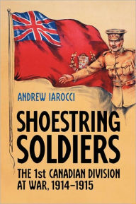 Title: Shoestring Soldiers: The 1st Canadian Division at War, 1914-1915, Author: Andrew Iarocci
