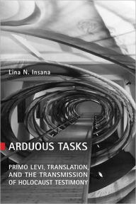 Title: Arduous Tasks: Primo Levi, Translation and the Transmission of Holocaust Testimony, Author: Lina N Insana