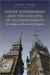 Title: Court Government and the Collapse of Accountability in Canada and the United Kingdom, Author: Donald Savoie