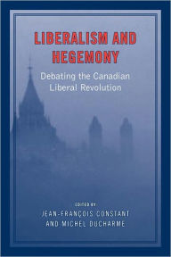 Title: Liberalism and Hegemony: Debating the Canadian Liberal Revolution, Author: Jean-Francois Constant