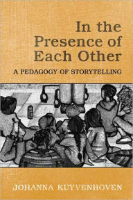 Title: In the Presence of Each Other: A Pedagogy of Storytelling, Author: Johanna C. Kuyvenhoven