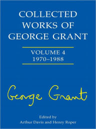 Title: Collected Works of George Grant: Vol. 4: 1970 - 1988, Author: Arthur Davis