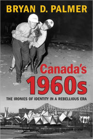 Title: Canada's 1960s: The Ironies of Identity in a Rebellious Era, Author: Bryan Palmer