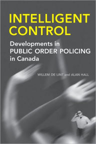 Title: Intelligent Control: Developments in Public Order Policing in Canada, Author: Willem de Lint