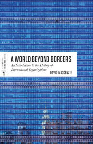 Title: A World Beyond Borders: An Introduction to the History of International Organizations, Author: David MacKenzie