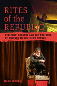 Title: Rites of the Republic: Citizens' Theatre and the Politics of Culture in Southern France, Author: Mark Ingram