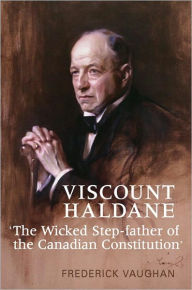 Title: Viscount Haldane: 'The Wicked Step-father of the Canadian Constitution', Author: Frederick Vaughan