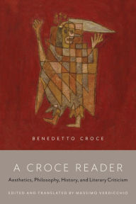 Title: A Croce Reader: Aesthetics, Philosophy, History, and Literary Criticism, Author: Massimo Verdicchio