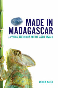 Title: Made in Madagascar: Sapphires, Ecotourism, and the Global Bazaar, Author: Andrew Walsh