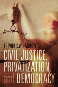 Title: Civil Justice, Privatization, and Democracy, Author: Trevor C.W. Farrow