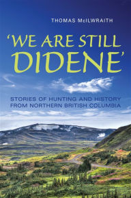 Title: 'We Are Still Didene': Stories of Hunting and History from Northern British Columbia, Author: Thomas McIlwraith