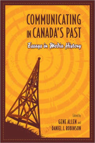 Title: Communicating in Canada's Past: Essays in Media History, Author: Gene Allen