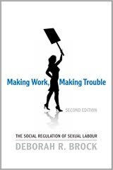 Title: Making Work, Making Trouble: The Social Regulation of Sexual Labour, Author: Deborah Brock