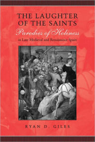 Title: The Laughter of the Saints: Parodies of Holiness in Late Medieval and Renaissance Spain, Author: Ryan  D. Giles