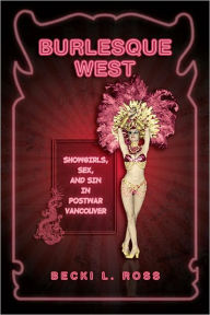 Title: Burlesque West: Showgirls, Sex, and Sin in Postwar Vancouver, Author: Becki Ross