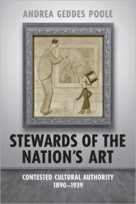 Title: Stewards of the Nation's Art: Contested Cultural Authority 1890-1939, Author: Andrea Geddes Poole