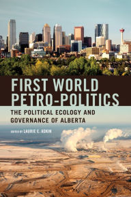 Title: First World Petro-Politics: The Political Ecology and Governance of Alberta, Author: Laurie Adkin