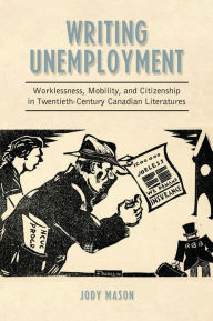 Title: Writing Unemployment: Worklessness, Mobility, and Citizenship in Twentieth-Century Canadian Literatures, Author: Jody Mason