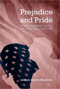 Title: Prejudice and Pride: Canadian Intellectuals Confront the United States, 1891-1945, Author: Damien-Claude Belanger