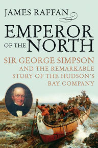 Title: Emperor Of The North: Sir George Simpson and the Remarkable Story of the Hudson's Bay Company, Author: James Raffan