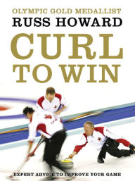 Title: Curl To Win: Expert Advice to Improve Your Game, Author: Russ Howard