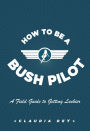 How To Be A Bush Pilot: A Field Guide to Getting Luckier