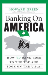 Title: Banking On America: How Td Bank Rose To The Top And Took On The U, Author: Howard Green