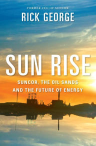 Title: Sun Rise: Suncor, the Oil Sands and the Future of Energy, Author: Richard George