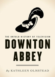 Title: Downton Abbey: The Untold History of Television, Author: Kathleen Olmstead