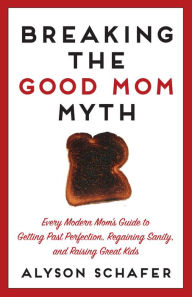 Title: Breaking The Good Mom Myth: Every Mom's Modern Guide to Getting Past Perfection, Regaining Sanity, and Raising Great Kids, Author: Alyson Schafer