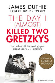 Title: The Day I (Almost) Killed Two Gretzkys: ...And Other Off-the-Wall Stories About Sports...and Life, Author: James Duthie