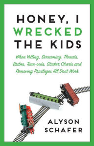 Title: Honey, I Wrecked The Kids: When Yelling, Screaming, Threats, Bribes, Time-outs, Sticker Charts and Removing Privileges All Don't Work, Author: Alyson Schafer