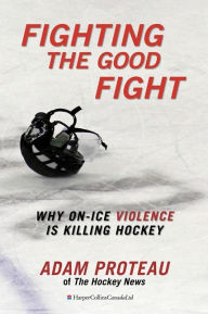 Title: Fighting The Good Fight: Why On-Ice Violence Is Killing Hockey, Author: Adam Proteau