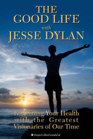 Title: The Good Life With Jesse Dylan: Redefining Your Health with the Greatest Visionaries of Our Time, Author: Jesse Dylan