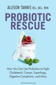 Title: Probiotic Rescue: How You can use Probiotics to Fight Cholesterol, Cancer, Superbugs, Digestive Complaints and More, Author: Allison Tannis